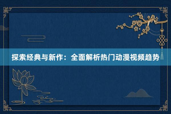 探索经典与新作：全面解析热门动漫视频趋势