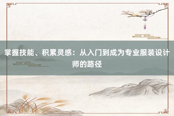 掌握技能、积累灵感：从入门到成为专业服装设计师的路径